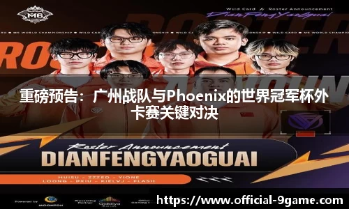 重磅预告：广州战队与Phoenix的世界冠军杯外卡赛关键对决