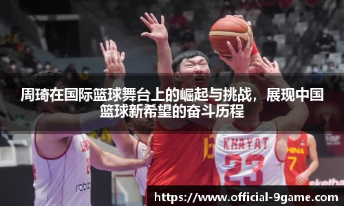 周琦在国际篮球舞台上的崛起与挑战，展现中国篮球新希望的奋斗历程