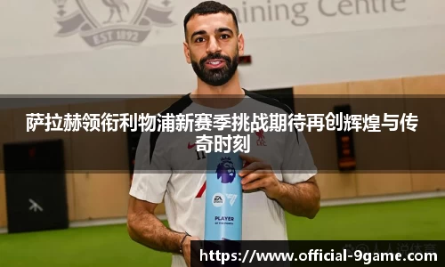 萨拉赫领衔利物浦新赛季挑战期待再创辉煌与传奇时刻